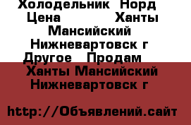 Холодельник  Норд › Цена ­ 7 000 - Ханты-Мансийский, Нижневартовск г. Другое » Продам   . Ханты-Мансийский,Нижневартовск г.